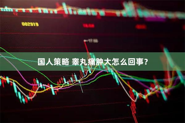 国人策略 睾丸痛肿大怎么回事？