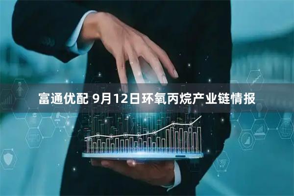 富通优配 9月12日环氧丙烷产业链情报