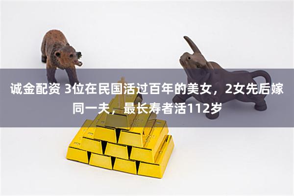 诚金配资 3位在民国活过百年的美女，2女先后嫁同一夫，最长寿者活112岁