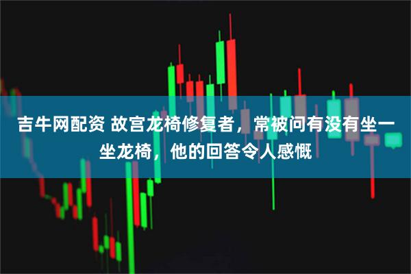 吉牛网配资 故宫龙椅修复者，常被问有没有坐一坐龙椅，他的回答令人感慨