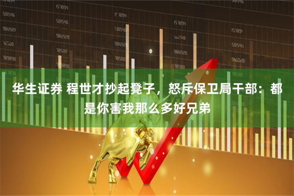 华生证券 程世才抄起凳子，怒斥保卫局干部：都是你害我那么多好兄弟
