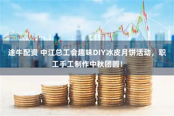 途牛配资 中江总工会趣味DIY冰皮月饼活动，职工手工制作中秋团圆！