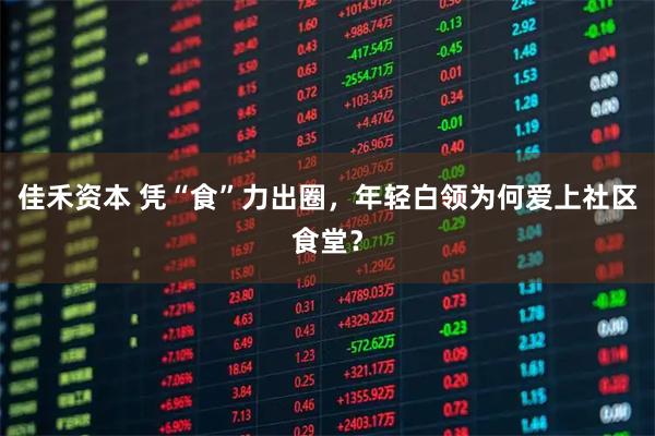 佳禾资本 凭“食”力出圈，年轻白领为何爱上社区食堂？
