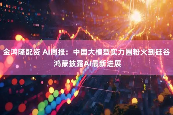 金鸿隆配资 AI周报：中国大模型实力圈粉火到硅谷 鸿蒙披露AI最新进展