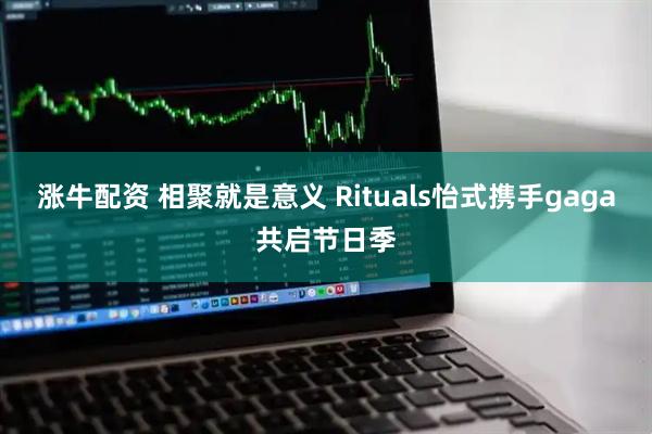 涨牛配资 相聚就是意义 Rituals怡式携手gaga共启节日季
