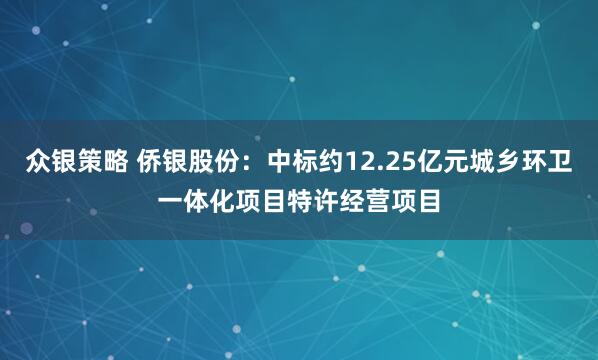 众银策略 侨银股份：中标约12.25亿元城乡环卫一体化项目特许经营项目