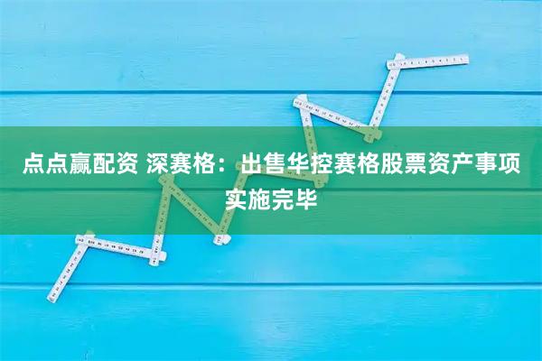 点点赢配资 深赛格：出售华控赛格股票资产事项实施完毕