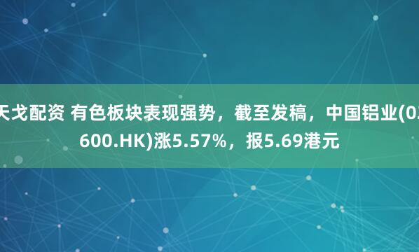 天戈配资 有色板块表现强势，截至发稿，中国铝业(02600.HK)涨5.57%，报5.69港元