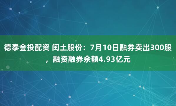 德泰金投配资 闰土股份：7月10日融券卖出300股，融资融券余额4.93亿元