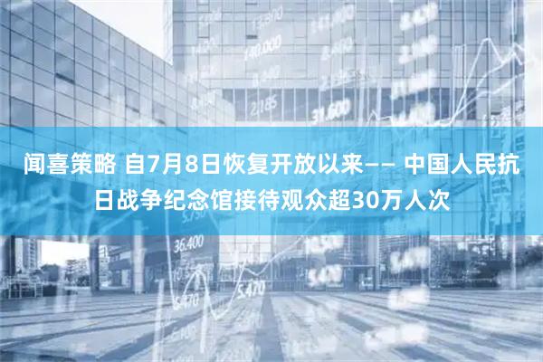 闻喜策略 自7月8日恢复开放以来—— 中国人民抗日战争纪念馆接待观众超30万人次