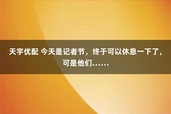 天宇优配 今天是记者节,终于可以休息一下了,可是他们……