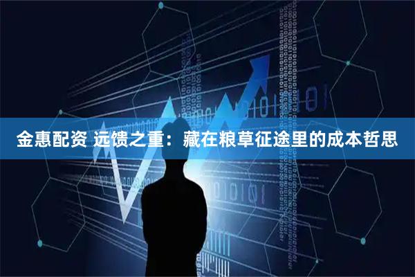 金惠配资 远馈之重:藏在粮草征途里的成本哲思