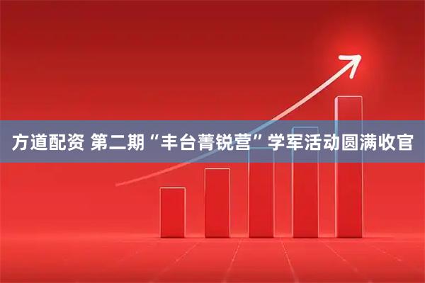 方道配资 第二期“丰台菁锐营”学军活动圆满收官