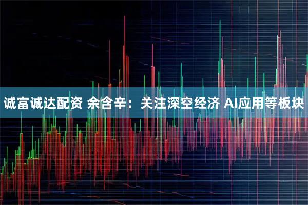 诚富诚达配资 余含辛：关注深空经济 AI应用等板块