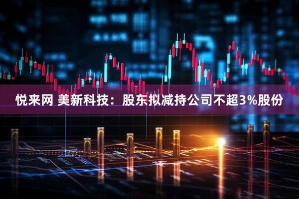 悦来网 美新科技:股东拟减持公司不超3%股份