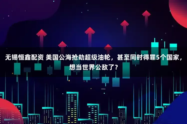 无锡恒鑫配资 美国公海抢劫超级油轮，甚至同时得罪5个国家，想当世界公敌了？