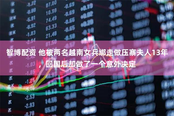 智博配资 他被两名越南女兵绑走做压寨夫人13年,回国后却做了一个意外决定