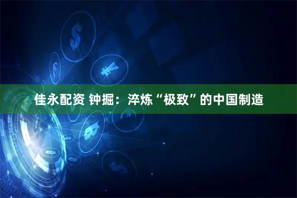 佳永配资 钟掘：淬炼“极致”的中国制造