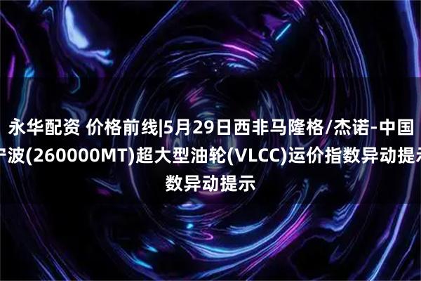永华配资 价格前线|5月29日西非马隆格/杰诺-中国宁波(260000MT)超大型油轮(VLCC)运价指数异动提示