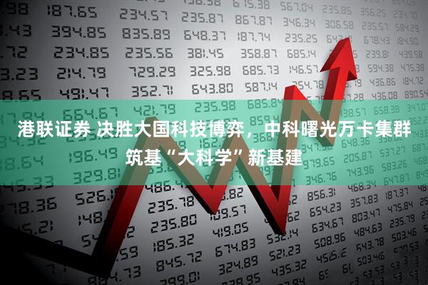 港联证券 决胜大国科技博弈，中科曙光万卡集群筑基“大科学”新基建
