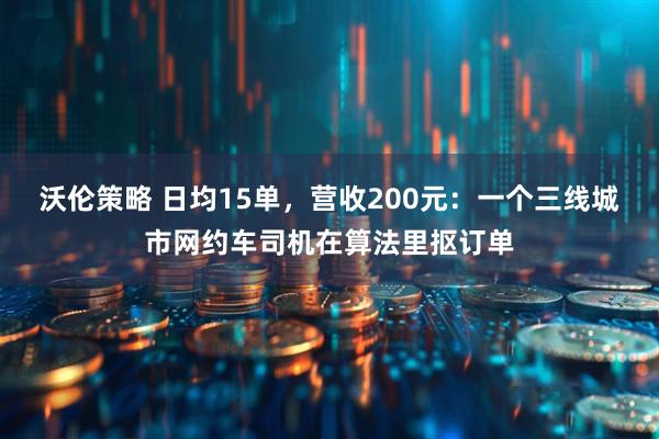 沃伦策略 日均15单，营收200元：一个三线城市网约车司机在算法里抠订单