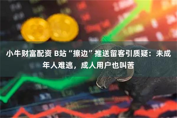 小牛财富配资 B站“擦边”推送留客引质疑：未成年人难逃，成人用户也叫苦