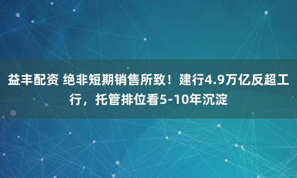益丰配资 绝非短期销售所致！建行4.9万亿反超工行，托管排位看5-10年沉淀
